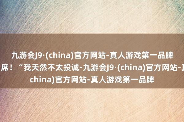 九游会J9·(china)官方网站-真人游戏第一品牌而G胖将会亲身出席！“我天然不太投诚-九游会J9·(china)官方网站-真人游戏第一品牌