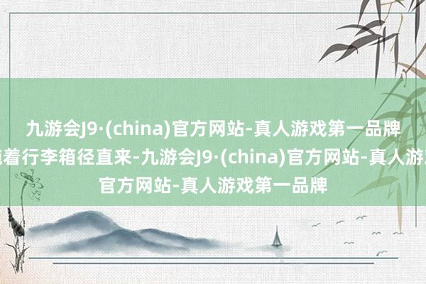 九游会J9·(china)官方网站-真人游戏第一品牌有技术是拖着行李箱径直来-九游会J9·(china)官方网站-真人游戏第一品牌