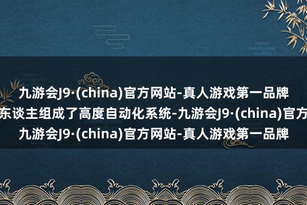 九游会J9·(china)官方网站-真人游戏第一品牌有跨越1900多台的机器东谈主组成了高度自动化系统-九游会J9·(china)官方网站-真人游戏第一品牌