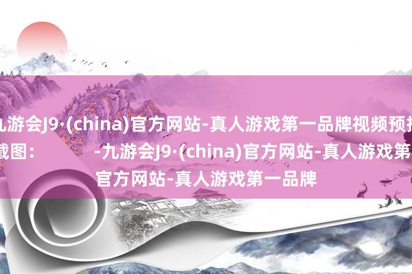 九游会J9·(china)官方网站-真人游戏第一品牌视频预报:视频截图：          -九游会J9·(china)官方网站-真人游戏第一品牌