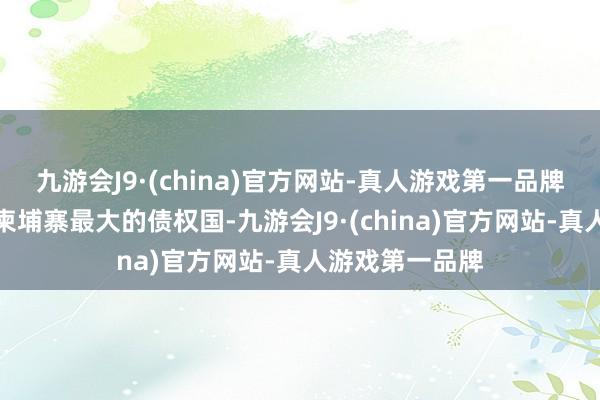 九游会J9·(china)官方网站-真人游戏第一品牌而此前中国事柬埔寨最大的债权国-九游会J9·(china)官方网站-真人游戏第一品牌