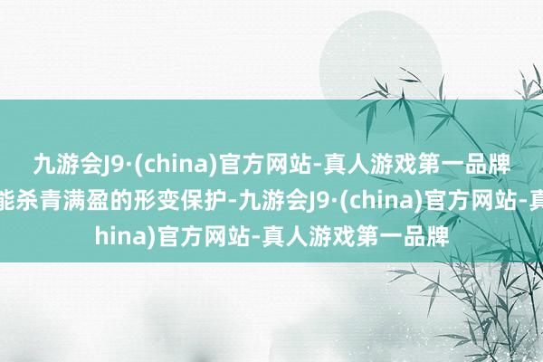 九游会J9·(china)官方网站-真人游戏第一品牌即便发闯祸故也能杀青满盈的形变保护-九游会J9·(china)官方网站-真人游戏第一品牌