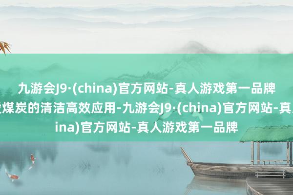 九游会J9·(china)官方网站-真人游戏第一品牌我国还高度喜爱煤炭的清洁高效应用-九游会J9·(china)官方网站-真人游戏第一品牌