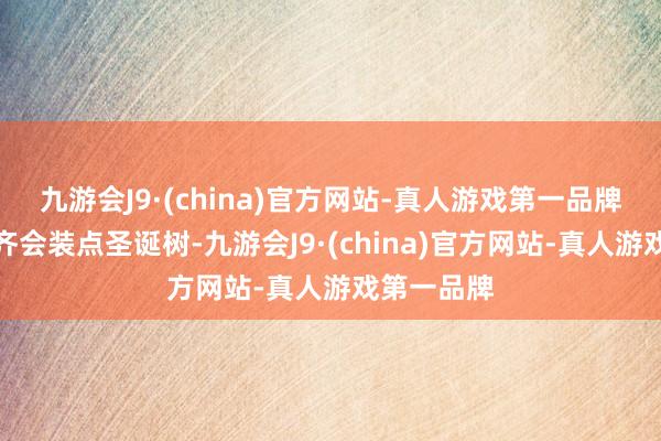 九游会J9·(china)官方网站-真人游戏第一品牌每个家庭齐会装点圣诞树-九游会J9·(china)官方网站-真人游戏第一品牌