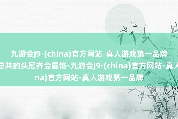 九游会J9·(china)官方网站-真人游戏第一品牌现时似乎不是总共的头冠齐会露馅-九游会J9·(china)官方网站-真人游戏第一品牌