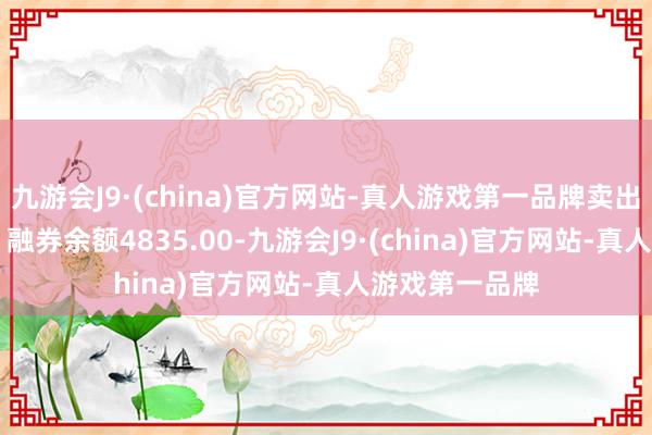 九游会J9·(china)官方网站-真人游戏第一品牌卖出金额0.00元；融券余额4835.00-九游会J9·(china)官方网站-真人游戏第一品牌