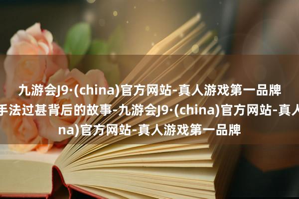 九游会J9·(china)官方网站-真人游戏第一品牌但未施展作案手法过甚背后的故事-九游会J9·(china)官方网站-真人游戏第一品牌