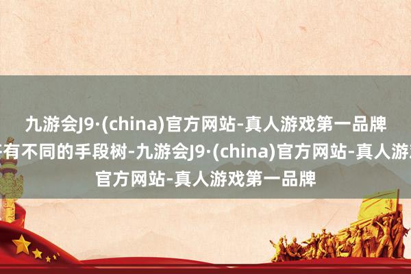 九游会J9·(china)官方网站-真人游戏第一品牌每个扮装齐有不同的手段树-九游会J9·(china)官方网站-真人游戏第一品牌