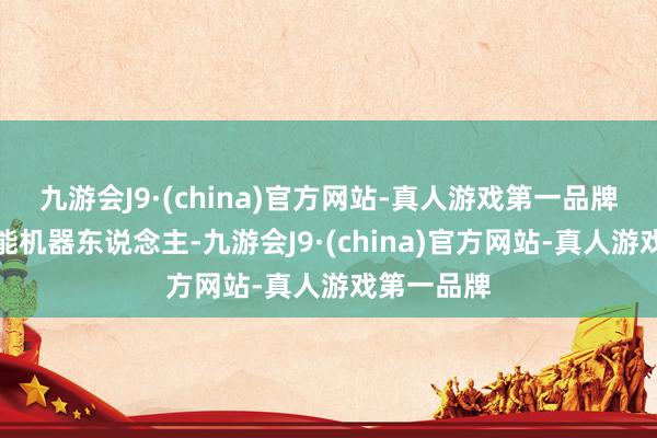 九游会J9·(china)官方网站-真人游戏第一品牌比如多功能机器东说念主-九游会J9·(china)官方网站-真人游戏第一品牌