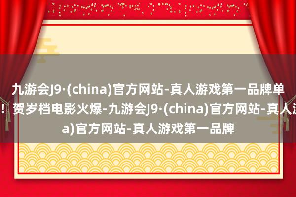 九游会J9·(china)官方网站-真人游戏第一品牌单日票房2.3亿！贺岁档电影火爆-九游会J9·(china)官方网站-真人游戏第一品牌