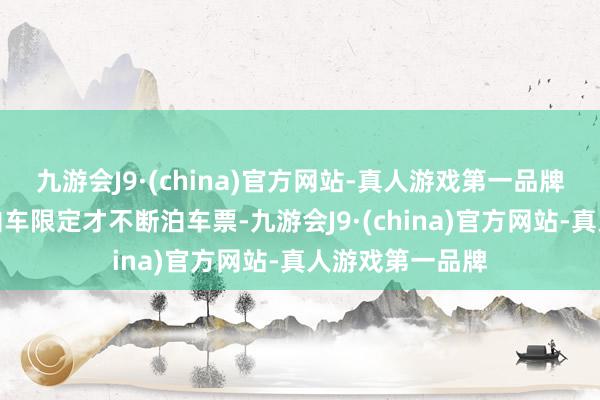 九游会J9·(china)官方网站-真人游戏第一品牌征询了许久的泊车限定才不断泊车票-九游会J9·(china)官方网站-真人游戏第一品牌