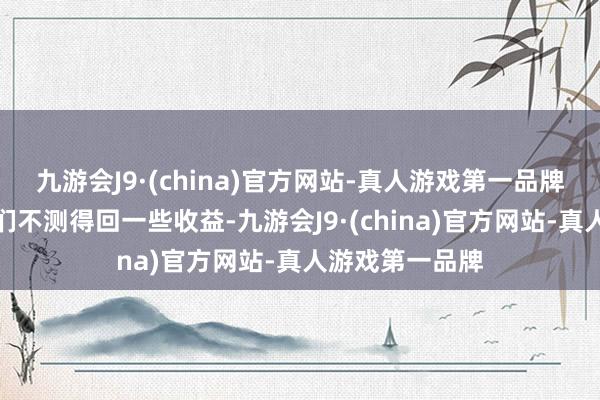 九游会J9·(china)官方网站-真人游戏第一品牌或者就能让你们不测得回一些收益-九游会J9·(china)官方网站-真人游戏第一品牌