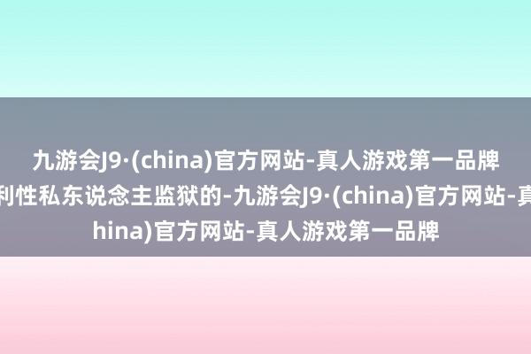 九游会J9·(china)官方网站-真人游戏第一品牌好意思国事有谋利性私东说念主监狱的-九游会J9·(china)官方网站-真人游戏第一品牌