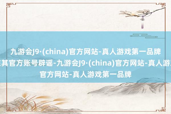 九游会J9·(china)官方网站-真人游戏第一品牌刀郎公司在其官方账号辟谣-九游会J9·(china)官方网站-真人游戏第一品牌