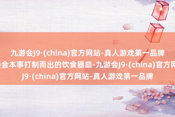 九游会J9·(china)官方网站-真人游戏第一品牌是河湟银铜器制作暨鎏金本事打制而出的饮食器皿-九游会J9·(china)官方网站-真人游戏第一品牌