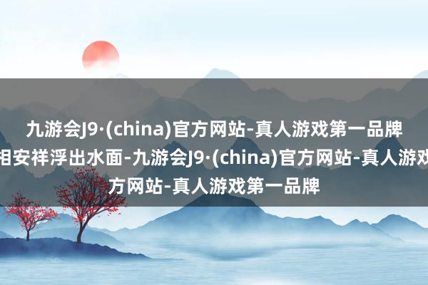 九游会J9·(china)官方网站-真人游戏第一品牌惨酷的真相安祥浮出水面-九游会J9·(china)官方网站-真人游戏第一品牌