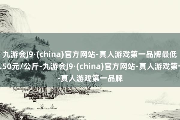 九游会J9·(china)官方网站-真人游戏第一品牌最低报价3.50元/公斤-九游会J9·(china)官方网站-真人游戏第一品牌