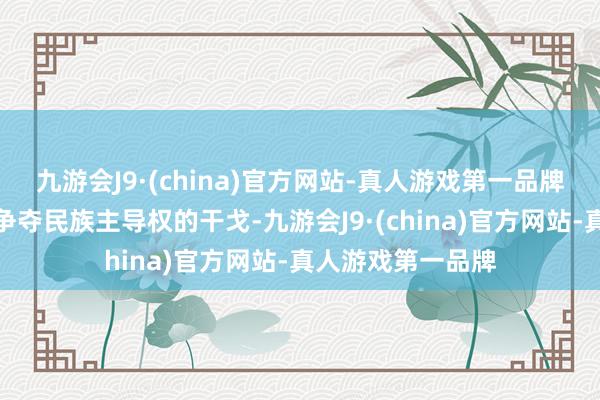 九游会J9·(china)官方网站-真人游戏第一品牌于是两国张开了争夺民族主导权的干戈-九游会J9·(china)官方网站-真人游戏第一品牌