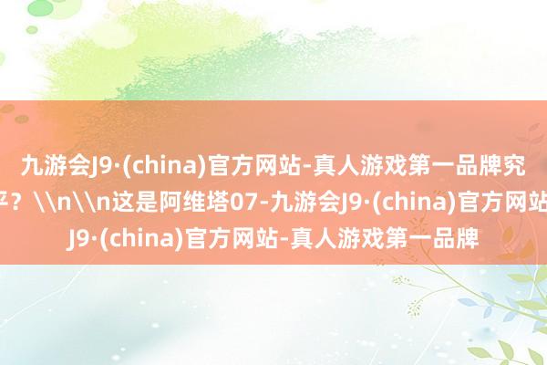 九游会J9·(china)官方网站-真人游戏第一品牌究竟不错达到什么水平？\n\n这是阿维塔07-九游会J9·(china)官方网站-真人游戏第一品牌