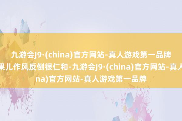 九游会J9·(china)官方网站-真人游戏第一品牌大姐今天对金果儿作风反倒很仁和-九游会J9·(china)官方网站-真人游戏第一品牌