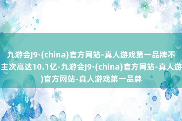 九游会J9·(china)官方网站-真人游戏第一品牌不雅影东说念主次高达10.1亿-九游会J9·(china)官方网站-真人游戏第一品牌