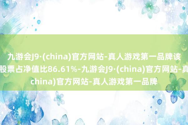 九游会J9·(china)官方网站-真人游戏第一品牌该基金钞票树立：股票占净值比86.61%-九游会J9·(china)官方网站-真人游戏第一品牌