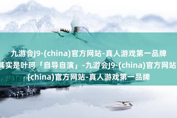 九游会J9·(china)官方网站-真人游戏第一品牌不外有博主爆料这其实是叶珂「自导自演」-九游会J9·(china)官方网站-真人游戏第一品牌