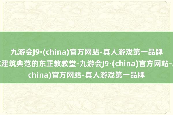 九游会J9·(china)官方网站-真人游戏第一品牌这座号称拜占庭式建筑典范的东正教教堂-九游会J9·(china)官方网站-真人游戏第一品牌