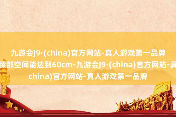 九游会J9·(china)官方网站-真人游戏第一品牌途岳新锐的后排膝部空间能达到60cm-九游会J9·(china)官方网站-真人游戏第一品牌