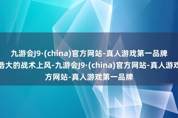 九游会J9·(china)官方网站-真人游戏第一品牌齐会占有浩大的战术上风-九游会J9·(china)官方网站-真人游戏第一品牌