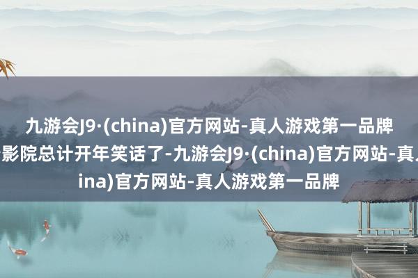 九游会J9·(china)官方网站-真人游戏第一品牌直言：“就等着影院总计开年笑话了-九游会J9·(china)官方网站-真人游戏第一品牌