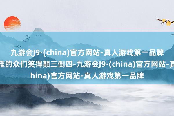 九游会J9·(china)官方网站-真人游戏第一品牌更是让影院里不雅的众们笑得颠三倒四-九游会J9·(china)官方网站-真人游戏第一品牌