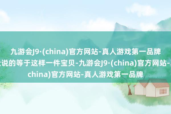 九游会J9·(china)官方网站-真人游戏第一品牌咱们今天要给大众说的等于这样一件宝贝-九游会J9·(china)官方网站-真人游戏第一品牌