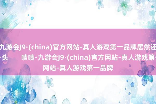 九游会J9·(china)官方网站-真人游戏第一品牌居然还压了一头       啧啧-九游会J9·(china)官方网站-真人游戏第一品牌