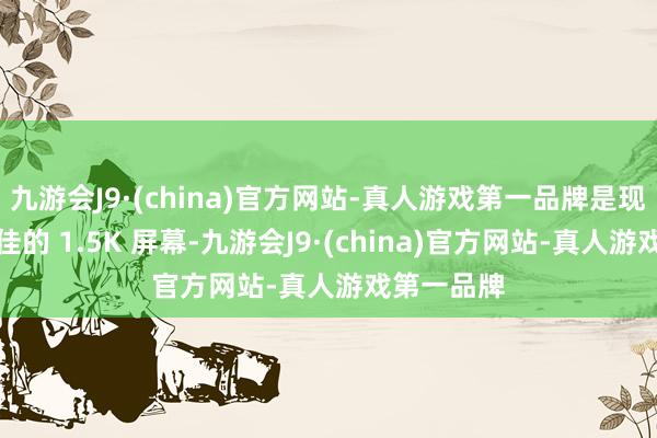 九游会J9·(china)官方网站-真人游戏第一品牌是现在行业最佳的 1.5K 屏幕-九游会J9·(china)官方网站-真人游戏第一品牌