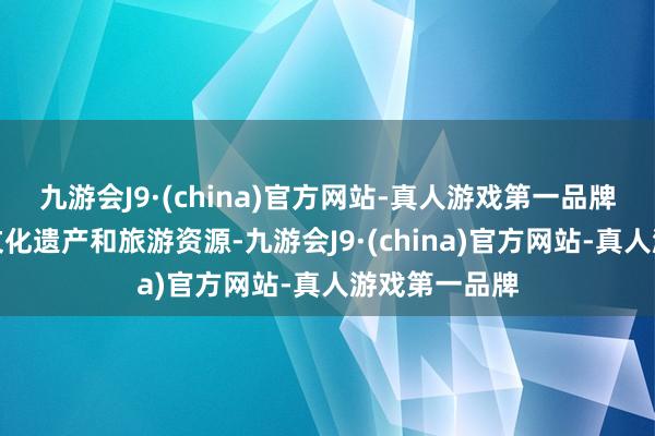 九游会J9·(china)官方网站-真人游戏第一品牌具有丰富的文化遗产和旅游资源-九游会J9·(china)官方网站-真人游戏第一品牌