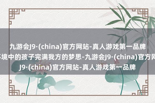 九游会J9·(china)官方网站-真人游戏第一品牌匡助那些成长在不利环境中的孩子完满我方的梦思-九游会J9·(china)官方网站-真人游戏第一品牌