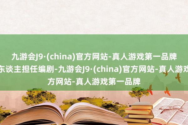 九游会J9·(china)官方网站-真人游戏第一品牌由刘静本东谈主担任编剧-九游会J9·(china)官方网站-真人游戏第一品牌