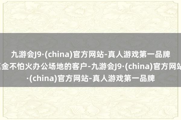 九游会J9·(china)官方网站-真人游戏第一品牌尤其是需要骨子磨真金不怕火办公场地的客户-九游会J9·(china)官方网站-真人游戏第一品牌