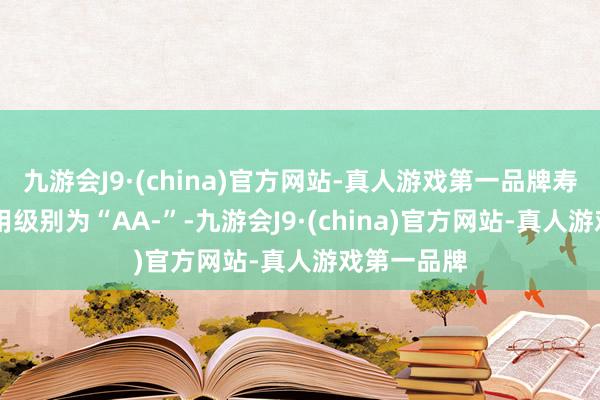 九游会J9·(china)官方网站-真人游戏第一品牌寿22转债信用级别为“AA-”-九游会J9·(china)官方网站-真人游戏第一品牌