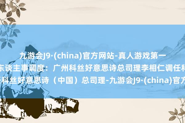 九游会J9·(china)官方网站-真人游戏第一品牌科丝好意思诗集团高层东谈主事调度：广州科丝好意思诗总司理李相仁调任科丝好意思诗（中国）总司理-九游会J9·(china)官方网站-真人游戏第一品牌