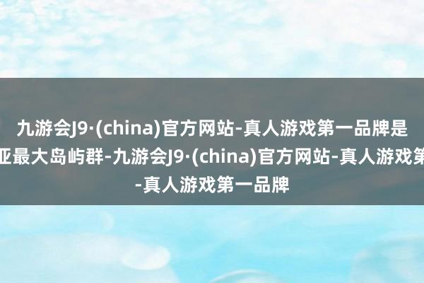 九游会J9·(china)官方网站-真人游戏第一品牌是马来西亚最大岛屿群-九游会J9·(china)官方网站-真人游戏第一品牌