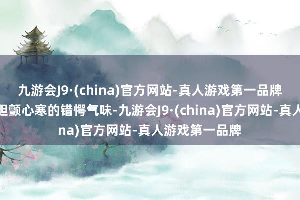 九游会J9·(china)官方网站-真人游戏第一品牌换上令东谈主胆颤心寒的错愕气味-九游会J9·(china)官方网站-真人游戏第一品牌