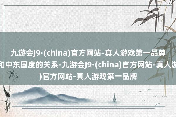 九游会J9·(china)官方网站-真人游戏第一品牌谈到以色列和中东国度的关系-九游会J9·(china)官方网站-真人游戏第一品牌