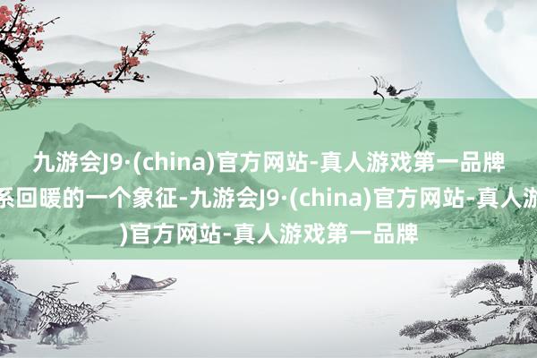 九游会J9·(china)官方网站-真人游戏第一品牌行为中日干系回暖的一个象征-九游会J9·(china)官方网站-真人游戏第一品牌