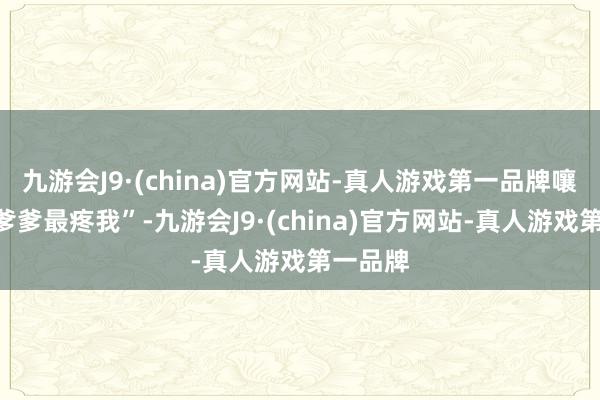 九游会J9·(china)官方网站-真人游戏第一品牌嚷嚷着“爹爹最疼我”-九游会J9·(china)官方网站-真人游戏第一品牌