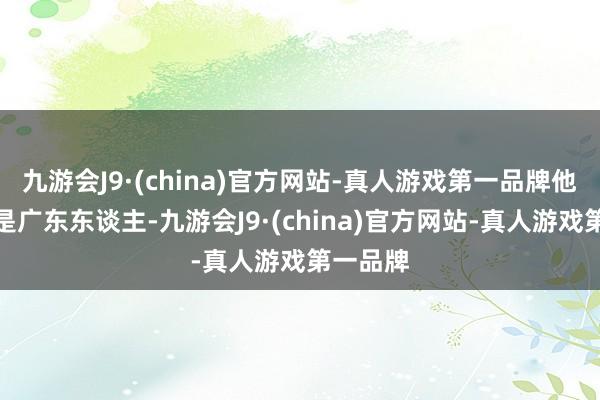 九游会J9·(china)官方网站-真人游戏第一品牌他们毕竟是广东东谈主-九游会J9·(china)官方网站-真人游戏第一品牌