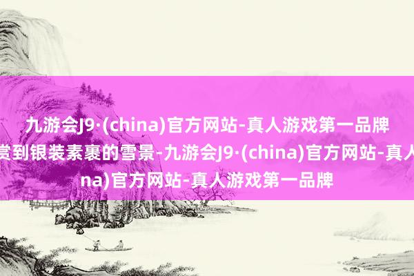 九游会J9·(china)官方网站-真人游戏第一品牌异常是可以观赏到银装素裹的雪景-九游会J9·(china)官方网站-真人游戏第一品牌