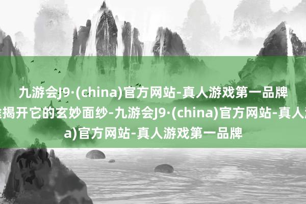 九游会J9·(china)官方网站-真人游戏第一品牌就让咱们沿途揭开它的玄妙面纱-九游会J9·(china)官方网站-真人游戏第一品牌