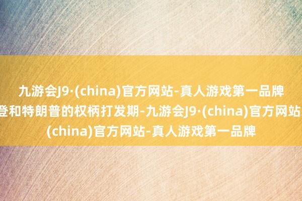 九游会J9·(china)官方网站-真人游戏第一品牌他知说念目前是拜登和特朗普的权柄打发期-九游会J9·(china)官方网站-真人游戏第一品牌